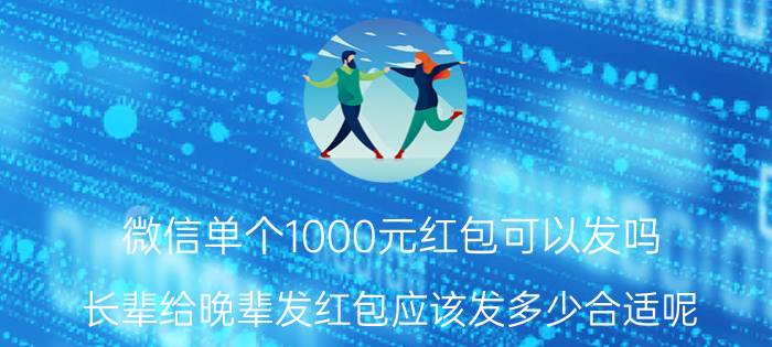 微信单个1000元红包可以发吗 长辈给晚辈发红包应该发多少合适呢？